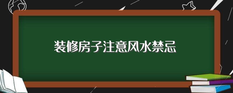 装修房子注意风水禁忌（盘点装修房子注意风水禁忌）