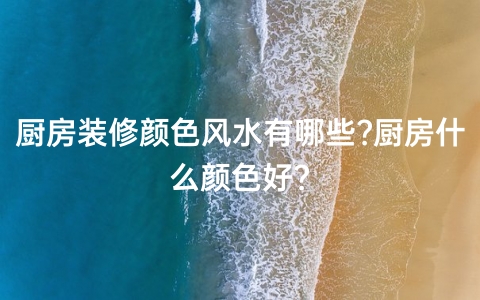 厨房装修颜色风水有哪些?厨房什么颜色好?