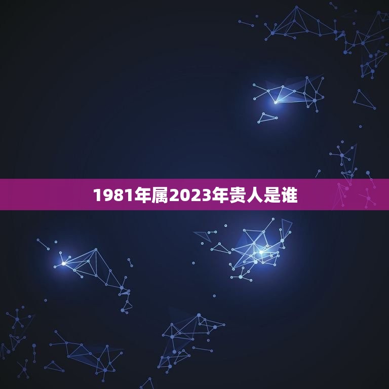 1981年属2023年贵人是谁，81年属鸡2023年运势及运程每月  第1张