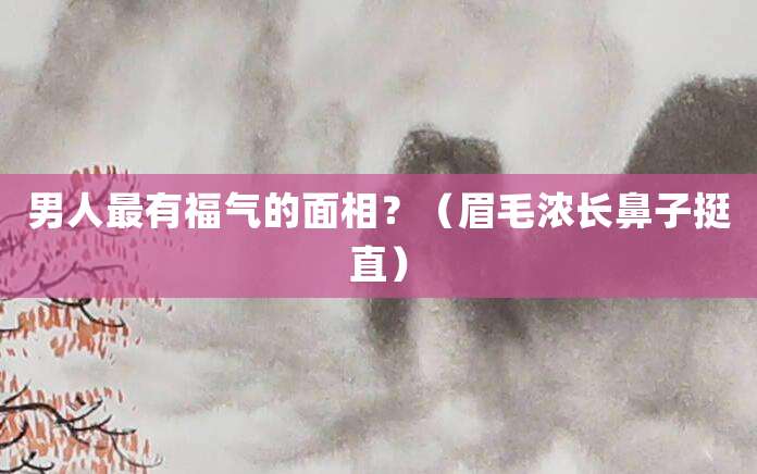 男人最有福气的面相？（眉毛浓长鼻子挺直）