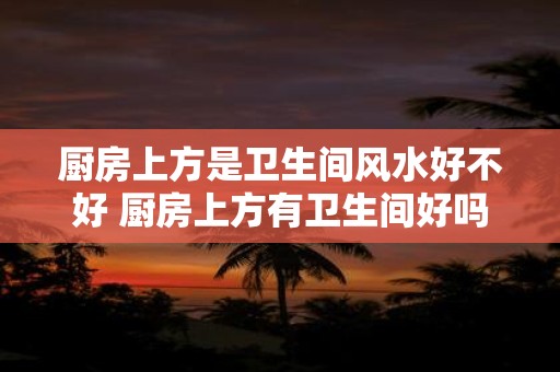 厨房上方是卫生间风水好不好的解决方法！