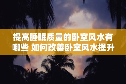 提高睡眠质量的卧室风水建议以及如何改善风水提升睡眠